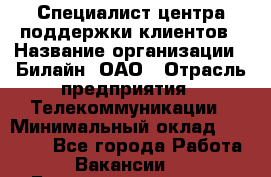 Специалист центра поддержки клиентов › Название организации ­ Билайн, ОАО › Отрасль предприятия ­ Телекоммуникации › Минимальный оклад ­ 37 300 - Все города Работа » Вакансии   . Башкортостан респ.,Баймакский р-н